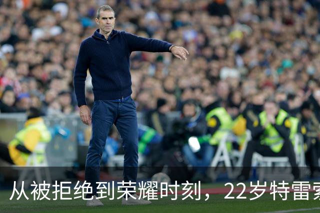 从被拒绝到荣耀时刻，22岁特雷索尔迪如何书写传奇？