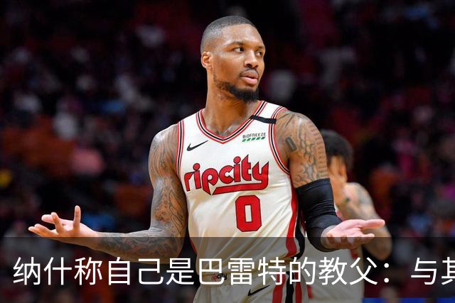 纳什称自己是巴雷特的教父：与其父亲有深厚情谊